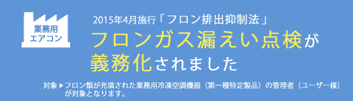 業務用エアコン　2015年4月施行「フロン排出抑制法」により点検が義務化されました